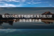看完99tk图库手机版相关案例我沉默了：别等出事才补救
