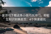 爱游戏下载这条小技巧太冷门，却能立刻识别换皮页：4个快速避坑