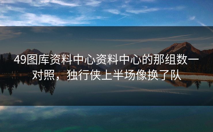 49图库资料中心资料中心的那组数一对照,独行侠上半场像换了队 49图库资料中心资料中心的那组数一对照,独行侠上半场像换了队
