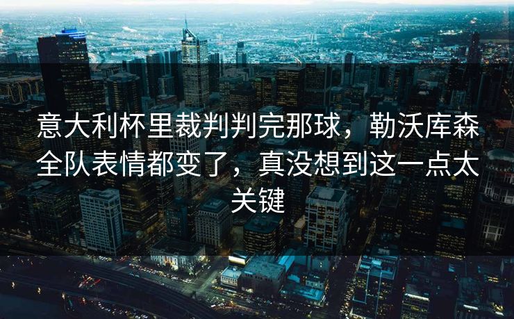意大利杯里裁判判完那球,勒沃库森全队表情都变了,真没想到这一点太关键 意大利杯里裁判判完那球,勒沃库森全队表情都变了,真没想到这一点太关键