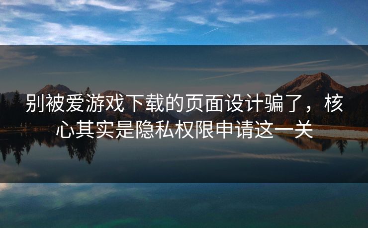 别被爱游戏下载的页面设计骗了，核心其实是隐私权限申请这一关