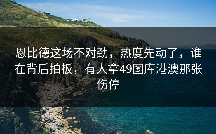 恩比德这场不对劲,热度先动了,谁在背后拍板,有人拿49图库港澳那张伤停 恩比德这场不对劲,热度先动了,谁在背后拍板,有人拿49图库港澳那张伤停
