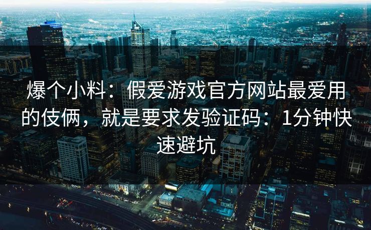 爆个小料：假爱游戏官方网站最爱用的伎俩，就是要求发验证码：1分钟快速避坑