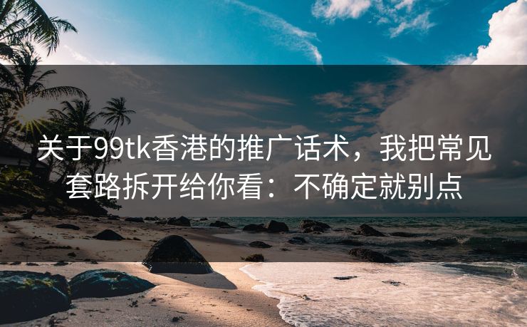 关于99tk香港的推广话术,我把常见套路拆开给你看:不确定就别点 关于99tk香港的推广话术,我把常见套路拆开给你看:不确定就别点