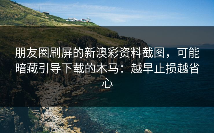 朋友圈刷屏的新澳彩资料截图，可能暗藏引导下载的木马：越早止损越省心