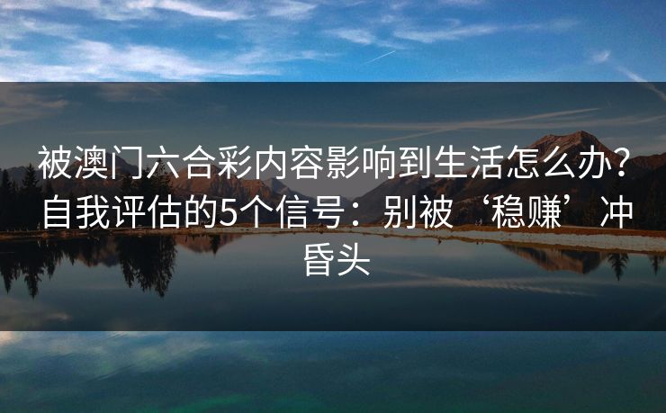 被澳门六合彩内容影响到生活怎么办？自我评估的5个信号：别被‘稳赚’冲昏头