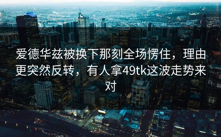 爱德华兹被换下那刻全场愣住，理由更突然反转，有人拿49tk这波走势来对