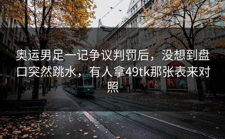 奥运男足一记争议判罚后,没想到盘口突然跳水,有人拿49tk那张表来对照 奥运男足一记争议判罚后,没想到盘口突然跳水,有人拿49tk那张表来对照