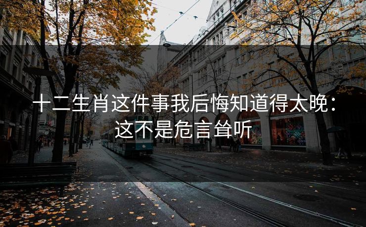 十二生肖这件事我后悔知道得太晚：这不是危言耸听