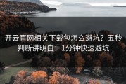开云官网相关下载包怎么避坑？五秒判断讲明白：1分钟快速避坑