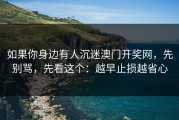 如果你身边有人沉迷澳门开奖网，先别骂，先看这个：越早止损越省心