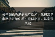 关于99tk香港的推广话术，我把常见套路拆开给你看：看似小事，其实是关键