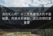 说句扎心的：十二生肖最伤人的不是输赢，而是关系破裂：这比你想的更重要