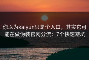 你以为kaiyun只是个入口，其实它可能在做伪装官网分流：7个快速避坑