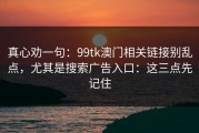 真心劝一句：99tk澳门相关链接别乱点，尤其是搜索广告入口：这三点先记住