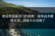 奥运男篮最冷门的线索：临场战术藏得太深，但被大伙忽略了