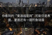 你看到的“爱游戏官网”可能只是表面，里面还有一层钓鱼链接