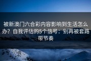 被新澳门六合彩内容影响到生活怎么办？自我评估的5个信号：别再被套路带节奏