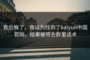 我后悔了，我以为找到了kaiyun中国官网，结果被带去群里话术