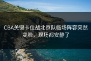 CBA关键卡位战北京队临场阵容突然变脸，现场都安静了