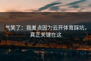 气笑了：我差点因为云开体育踩坑，真正关键在这