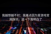 我越想越不对：我差点因为爱游戏官网踩坑，这一下我明白了