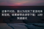 这事不对劲，我以为找到了爱游戏体育官网，结果被带去诱导下载：10秒快速避坑