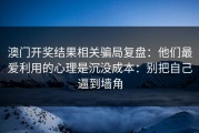 澳门开奖结果相关骗局复盘：他们最爱利用的心理是沉没成本：别把自己逼到墙角