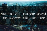 别让“官方入口”把你带偏：谈谈99tk澳门的风险点：别被‘限时’催促