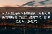 有人私信我99tk下载链接，我追到源头发现所谓‘客服’是脚本号：照做能避开大多数坑