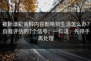 被新澳彩资料内容影响到生活怎么办？自我评估的7个信号：一句话：先停手再处理