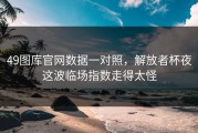 49图库官网数据一对照，解放者杯夜这波临场指数走得太怪
