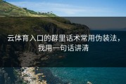 云体育入口的群里话术常用伪装法，我用一句话讲清