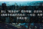 别让“精准必中”把你带偏：谈谈99tk图库手机版的风险点：一句话：先停手再处理