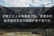 亚特兰大上半场像换了队，更要命的是关键球员突然被保护真不是巧合