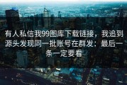 有人私信我99图库下载链接，我追到源头发现同一批账号在群发：最后一条一定要看