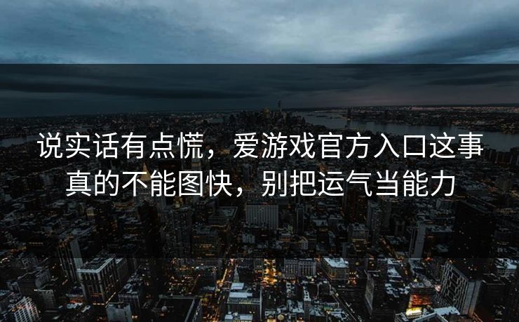 说实话有点慌，爱游戏官方入口这事真的不能图快，别把运气当能力