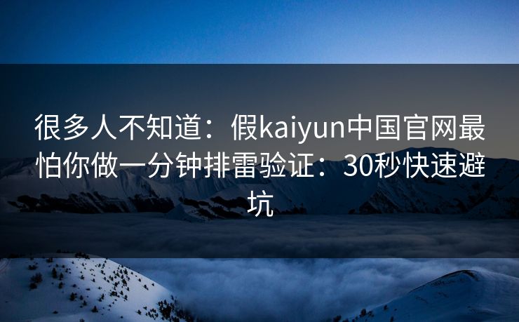 很多人不知道:假kaiyun中国官网最怕你做一分钟排雷验证:30秒快速避坑 很多人不知道:假kaiyun中国官网最怕你做一分钟排雷验证:30秒快速避坑