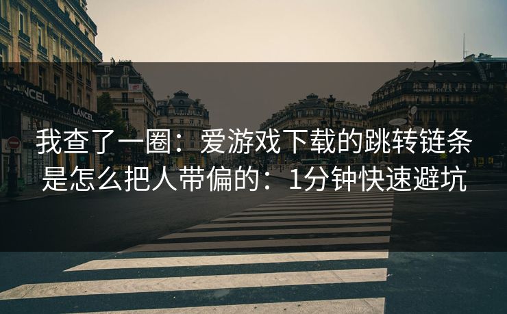 我查了一圈:爱游戏下载的跳转链条是怎么把人带偏的:1分钟快速避坑 我查了一圈:爱游戏下载的跳转链条是怎么把人带偏的:1分钟快速避坑