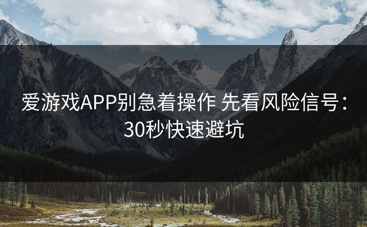 爱游戏APP别急着操作 先看风险信号:30秒快速避坑 爱游戏APP别急着操作 先看风险信号:30秒快速避坑
