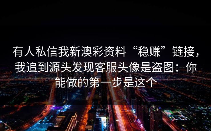 有人私信我新澳彩资料“稳赚”链接，我追到源头发现客服头像是盗图：你能做的第一步是这个
