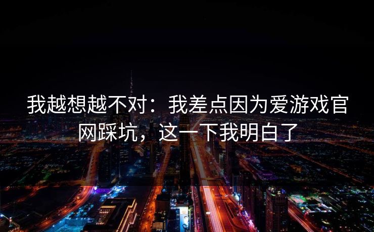 我越想越不对：我差点因为爱游戏官网踩坑，这一下我明白了