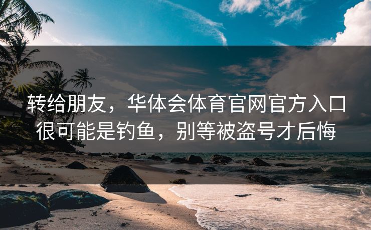 转给朋友，华体会体育官网官方入口很可能是钓鱼，别等被盗号才后悔