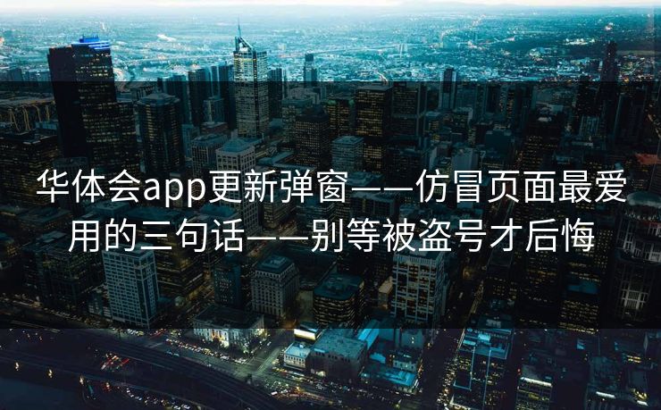 华体会app更新弹窗——仿冒页面最爱用的三句话——别等被盗号才后悔