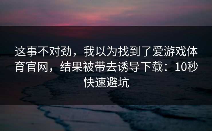这事不对劲，我以为找到了爱游戏体育官网，结果被带去诱导下载：10秒快速避坑