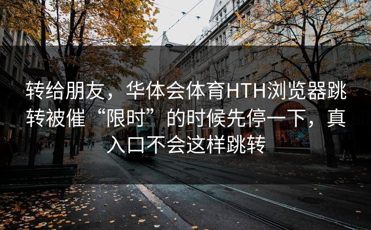 转给朋友，华体会体育HTH浏览器跳转被催“限时”的时候先停一下，真入口不会这样跳转