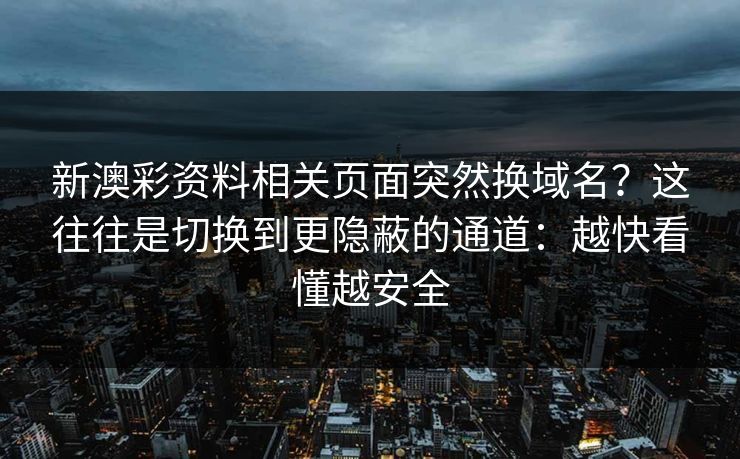 新澳彩资料相关页面突然换域名？这往往是切换到更隐蔽的通道：越快看懂越安全