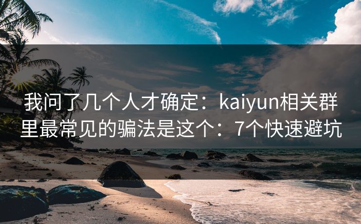 我问了几个人才确定：kaiyun相关群里最常见的骗法是这个：7个快速避坑