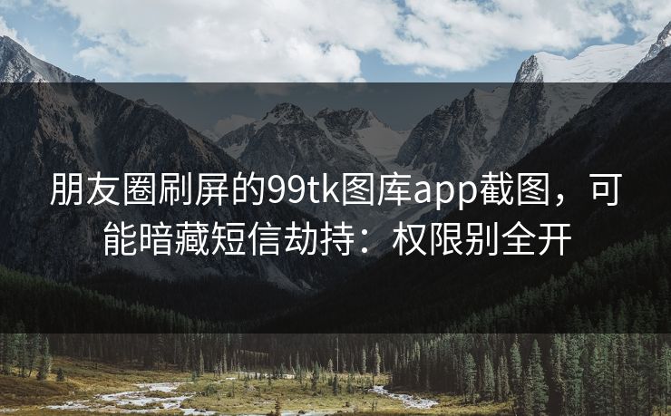 朋友圈刷屏的99tk图库app截图，可能暗藏短信劫持：权限别全开