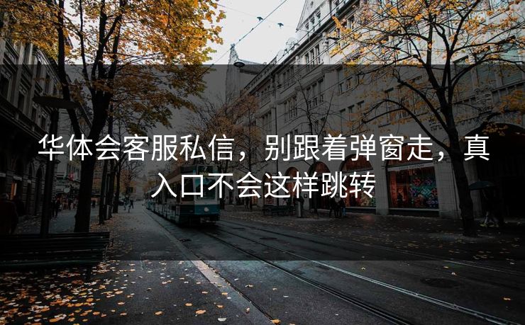 华体会客服私信，别跟着弹窗走，真入口不会这样跳转